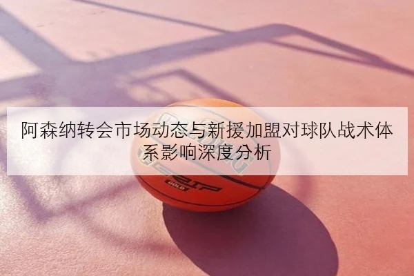 阿森纳转会市场动态与新援加盟对球队战术体系影响深度分析