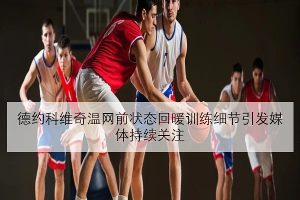 德约科维奇温网前状态回暖训练细节引发媒体持续关注